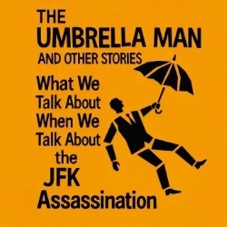 The Umbrella Man: What We Talk About When We Talk About the JFK Assassination